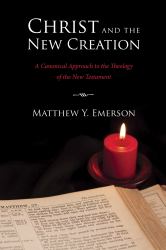 Christ and the New Creation : A Canonical Approach to the Theology of the New Testament