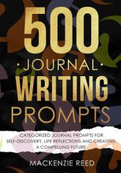 500 Journal Writing Prompts : Categorized Journal Prompts for Self-Discovery, Life Reflections and Creating a Compelling Future