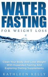 Water Fasting for Weight Loss : Clean Your Body and Lose Weight with Expanded Fasting and Explore Dieting Supplements