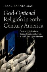 God-Optional Religion in Twentieth-Century America : Quakers, Unitarians, Reconstructionist Jews, and the Crisis over Theism