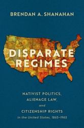 Disparate Regimes : Nativist Politics, Alienage Law, and Citizenship Rights in the United States, 1865-1965