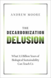 The Decarbonization Delusion : What 3. 5 Billion Years of Biological Sustainability Can Teach Us
