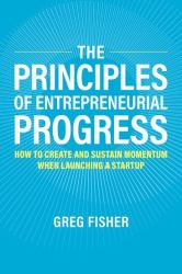 The Principles of Entrepreneurial Progress : How to Create and Sustain Momentum When Launching a Startup