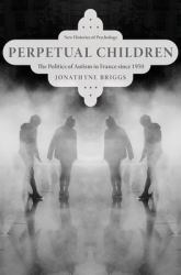Perpetual Children : The Politics of Autism in France Since 1950