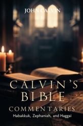 Calvin's Bible Commentaries : Habakkuk, Zephaniah, and Haggai