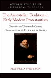 The Aristotelian Tradition in Early Modern Protestantism : Sixteenth- and Seventeenth-Century Commentaries on the Ethics and the Politics
