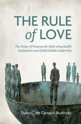 The Rule of Love : The Power of Presence for Reforming Health Institutions and Global Health Leadership