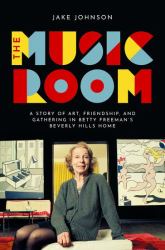 The Music Room : A Story of Art, Friendship, and Gathering in Betty Freeman's Beverly Hills Home