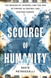 A Scourge of Humanity : The Origins of Interpol and the End of Empire in Central and Eastern Europe