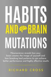 Habits and Brain Mutations : Neuroscience Reveals How Your Brain Creates the Image of Yourself and How Breaking Bad Patterns to Can Achieve Better Performance and Highly Effective Results