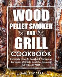 Wood Pellet Smoker and Grill Cookbook : Complete How-To Cookbook for Unique Barbecue, Ultimate Guide for Smoking All Types of Meat