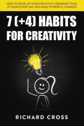 7 (+4) Habits for Creativity : How to Develop Your Creativity, Generate Tons of Ideas Every Day, and Make Powerful Changes