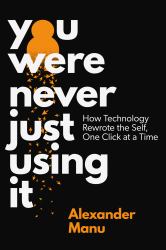 You Were Never Just Using It : How Technology Rewrote the Self, One Click at a Time