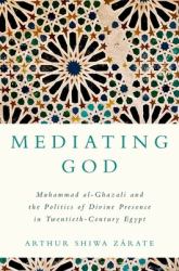 Mediating God : Muhammad Al-Ghazali and the Politics of Divine Presence in Twentieth-Century Egypt