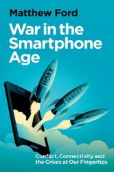 War in the Smartphone Age : Conflict, Connectivity and the Crises at Our Fingertips
