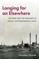 Longing for an Elsewhere : Mysore and the Making of Indiaâs Developmental State