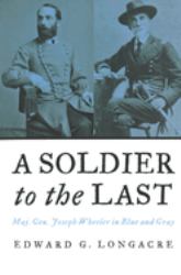 A Soldier to the Last : Maj. Gen. Joseph Wheeler in Blue and Gray