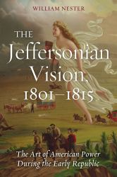 The Jeffersonian Vision, 1801-1815 : The Art of American Power During the Early Republic