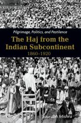 Pilgrimage, Politics, and Pestilence : The Haj from the Indian Subcontinent, 1860-1920