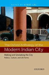 The Oxford Anthology of the Modern Indian City : Volume II: Making and Unmaking the City-Politics, Culture, and Life Forms