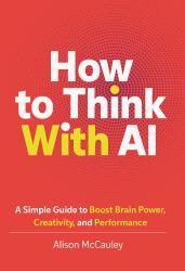 How to Think with AI : A Simple Guide to Boost Your Brain Power, Creativity, and Performance