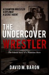 The Undercover Wrestler : The Untold Story of an Undercover Hero of Israel