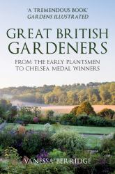 Great British Gardeners : From the Early Plantsmen to Chelsea Medal Winners