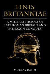 Finis Britanniae : A Military History of Roman Britain and the Saxon Conquest