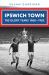 Ipswich Town : The Glory Years 1960-1982 Ipswich Town : The Glory Years 1960-1982
