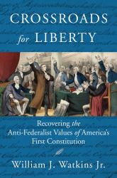 Crossroads for Liberty : Recovering the Anti-Federalist Values of America's First Constitution