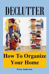 Declutter : How to Organize Your Home (Declutter Guide, Declutter Your Home, Decluttering Books, Organizing the Home, Declutter Your Life, How to Get Organized, Organizing Your Home, Home Office)