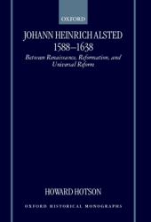 Johann Heinrich Alsted 1588-1638 : Between Renaissance, Reformation, and Universal Reform