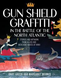 Gun Shield Graffiti in the Battle of the North Atlantic : Stories and Artwork from Allied and Merchant Navies of WWII