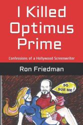 I Killed Optimus Prime : How One Man Single-Handedly Destroyed the World's Most Formidable Transformer... and Lived to Tell the Tale