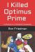I Killed Optimus Prime : How One Man Single-Handedly Destroyed the World's Most Formidable Transformer... and Lived to Tell the Tale