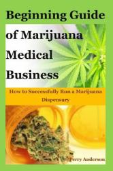 Beginning Guide of Marijuana Medical Business : How to Successfully Run a Marijuana Dispensary(Marijuana Horticulture,medical Cannabis,medical Marijuana,cannabis Plant,cannabis Industry,cannabis Extracts, Cannabis Pharmacy,cannabis Indoor,marijuana Recip