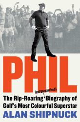 Phil : The Rip-Roaring (and Unauthorised!) Biography of Golf's Most Colourful Superstar