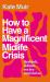 How to Have a Magnificent Midlife Crisis How to Have a Magnificent Midlife Crisis