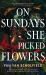 On Sundays She Picked Flowers : A Haunting and Lyrical Southern Gothic Horror Debut That Will Stay with You Long after You Turn the Final Page On Sundays She Picked Flowers : A Haunting and Lyrical Southern Gothic Horror Debut That Will Stay with You Long after You Turn the Final Page