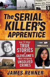 The Serial Killer's Apprentice : And 12 Other True Stories of Cleveland's Most Intriguing Unsolved Crimes