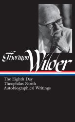 Thornton Wilder: the Eighth Day, Theophilus North, Autobiographical Writings (LOA #224)