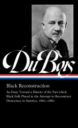 W. E. B. du Bois: Black Reconstruction (LOA #350) : An Essay Toward a History of the Part WhichBlack Folk Played in the Attempt to ReconstructDemocracy in America, 1860-1880