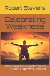 Celebrating Weakness : Recovering the Gospel from the Church of the Well-Behaved