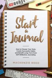 Start a Journal : How to Choose Your Style, Create Successful Habits and Benefit Long-Term from Self-Reflective Journaling