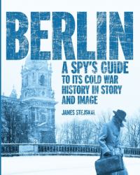 Berlin : A Spy's Guide to Its Cold War History in Story and Image