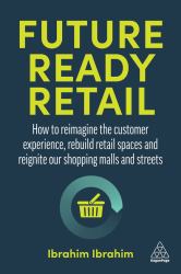Future-Ready Retail : How to Reimagine the Customer Experience, Rebuild Retail Spaces and Reignite Our Shopping Malls and Streets