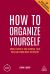How to Organize Yourself : Simple Ways to Take Control, Save Time and Work More Efficiently