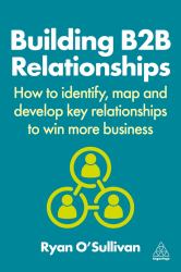 Building B2B Relationships : How to Identify, Map and Develop Key Relationships to Win More Business
