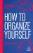 How to Organize Yourself : Simple Ways to Take Control, Save Time and Work More Efficiently