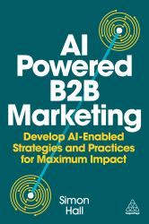 AI Powered B2B Marketing : Develop AI Enabled Strategies and Practices for Maximum Impact